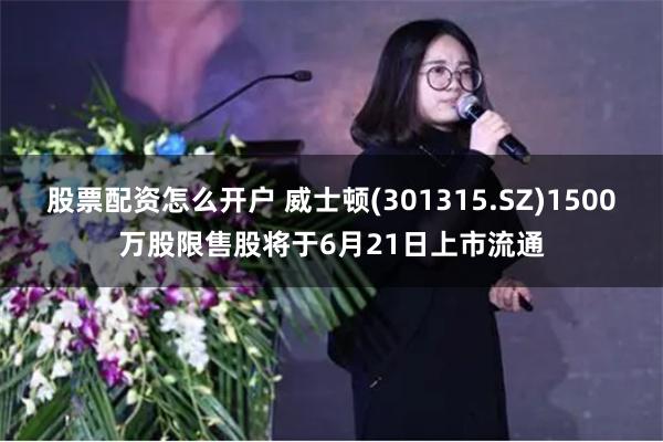 股票配资怎么开户 威士顿(301315.SZ)1500万股限售股将于6月21日上市流通