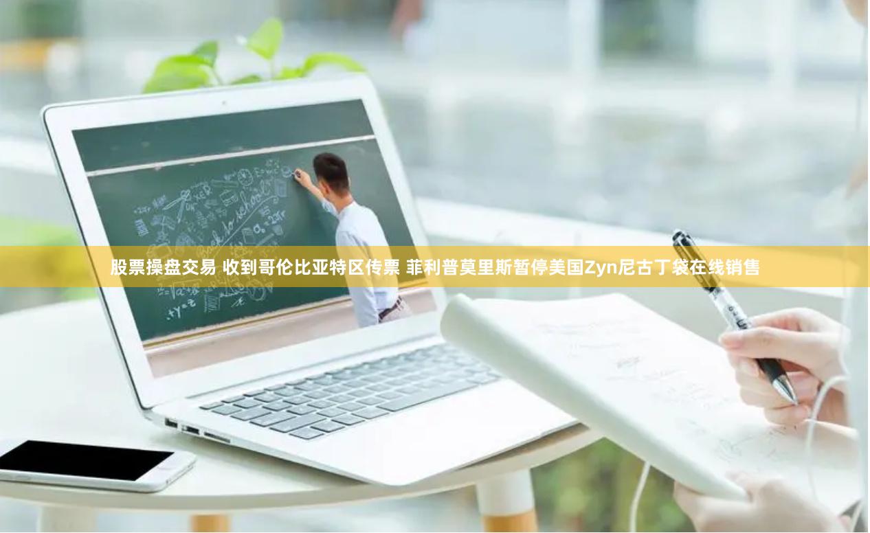 股票操盘交易 收到哥伦比亚特区传票 菲利普莫里斯暂停美国Zyn尼古丁袋在线销售
