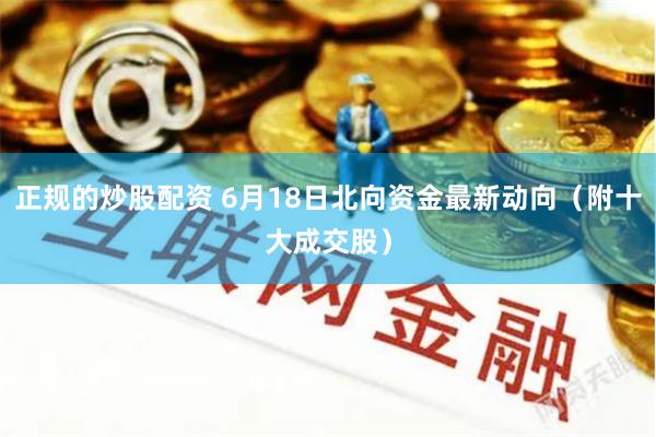 正规的炒股配资 6月18日北向资金最新动向（附十大成交股）