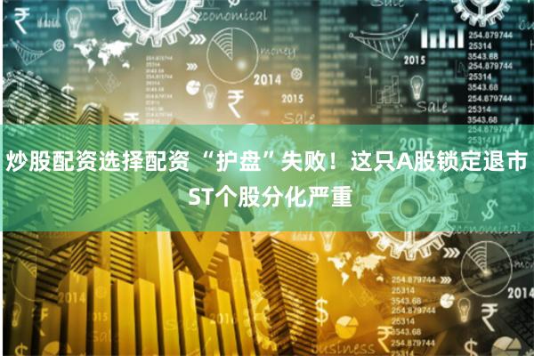 炒股配资选择配资 “护盘”失败！这只A股锁定退市 ST个股分化严重