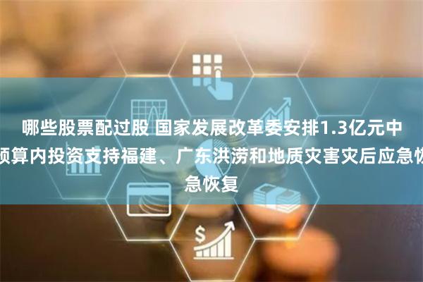 哪些股票配过股 国家发展改革委安排1.3亿元中央预算内投资支持福建、广东洪涝和地质灾害灾后应急恢复