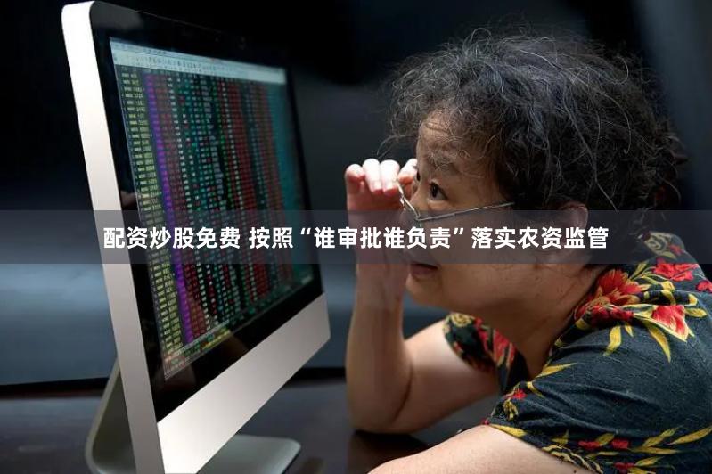 配资炒股免费 按照“谁审批谁负责”落实农资监管
