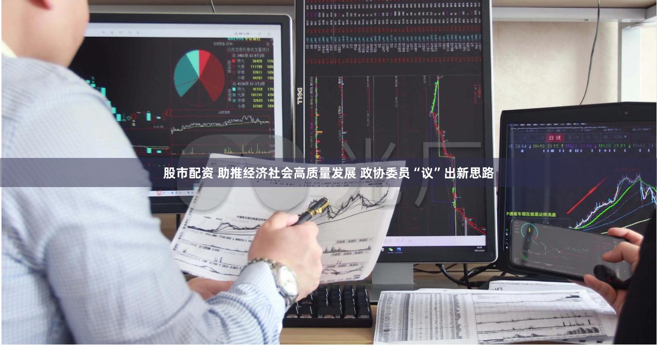 股市配资 助推经济社会高质量发展 政协委员“议”出新思路