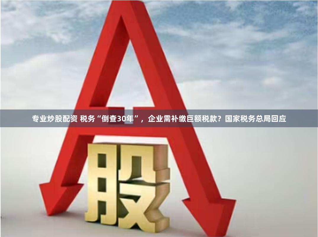 专业炒股配资 税务“倒查30年”，企业需补缴巨额税款？国家税务总局回应