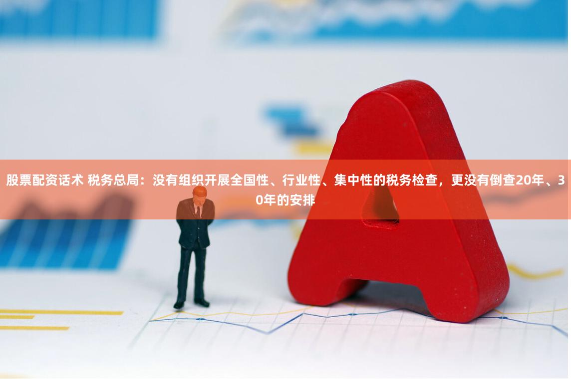 股票配资话术 税务总局：没有组织开展全国性、行业性、集中性的税务检查，更没有倒查20年、30年的安排