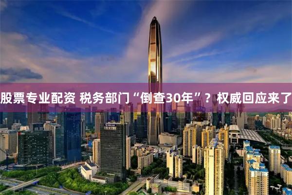 股票专业配资 税务部门“倒查30年”？权威回应来了