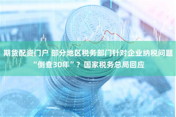 期货配资门户 部分地区税务部门针对企业纳税问题“倒查30年”？国家税务总局回应