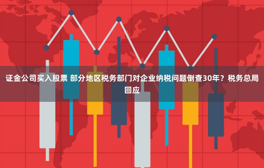 证金公司买入股票 部分地区税务部门对企业纳税问题倒查30年？税务总局回应