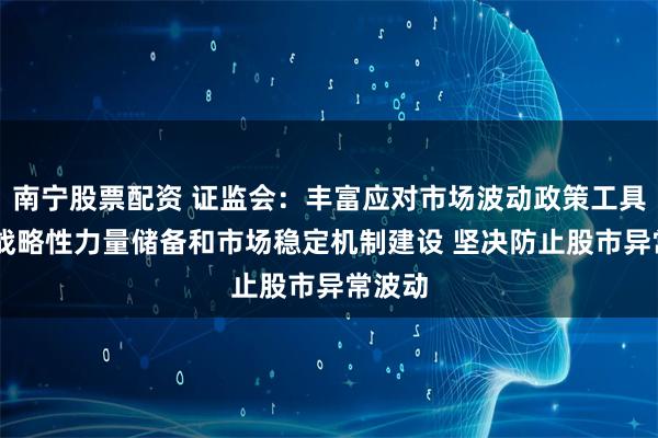 南宁股票配资 证监会：丰富应对市场波动政策工具 加强战略性力量储备和市场稳定机制建设 坚决防止股市异常波动
