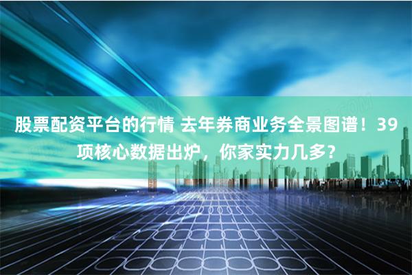 股票配资平台的行情 去年券商业务全景图谱！39项核心数据出炉，你家实力几多？