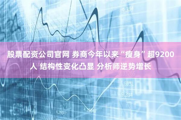 股票配资公司官网 券商今年以来“瘦身”超9200人 结构性变化凸显 分析师逆势增长