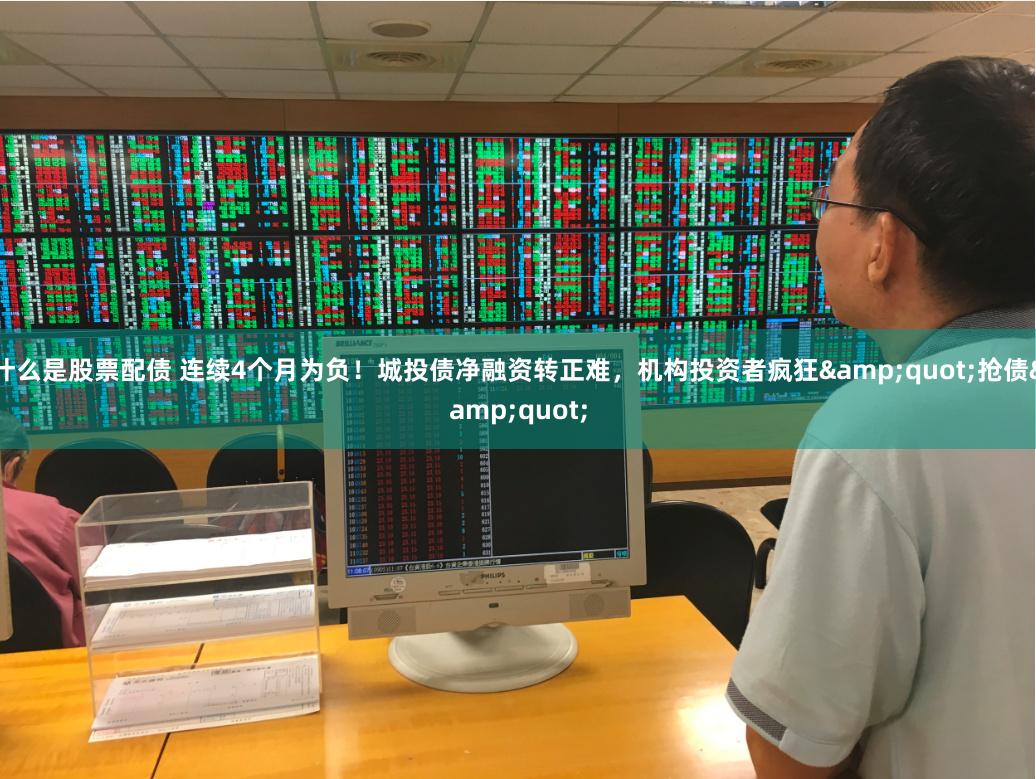 什么是股票配债 连续4个月为负！城投债净融资转正难，机构投资者疯狂&quot;抢债&quot;