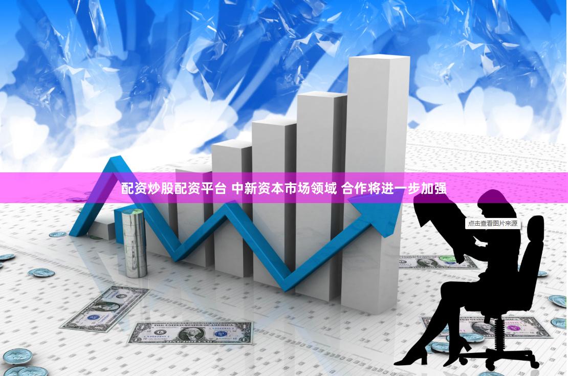配资炒股配资平台 中新资本市场领域 合作将进一步加强