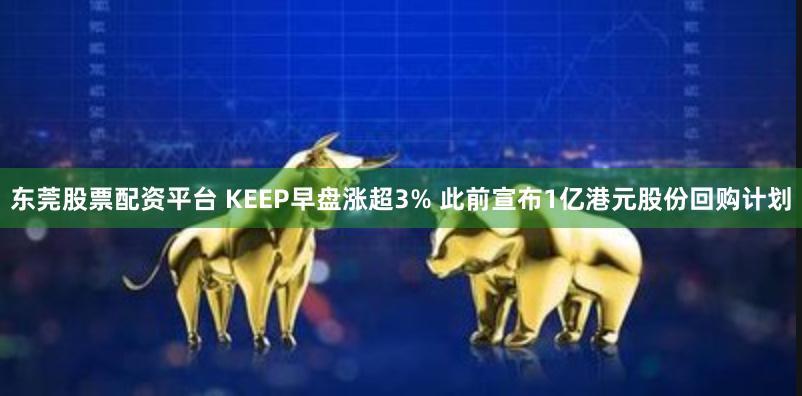 东莞股票配资平台 KEEP早盘涨超3% 此前宣布1亿港元股份回购计划