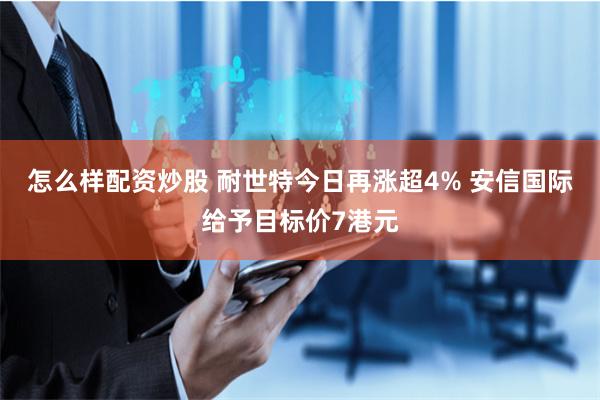 怎么样配资炒股 耐世特今日再涨超4% 安信国际给予目标价7港元