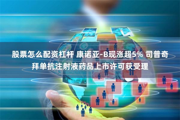 股票怎么配资杠杆 康诺亚-B现涨超5% 司普奇拜单抗注射液药品上市许可获受理