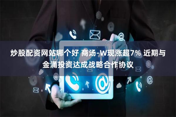 炒股配资网站哪个好 商汤-W现涨超7% 近期与金涌投资达成战略合作协议