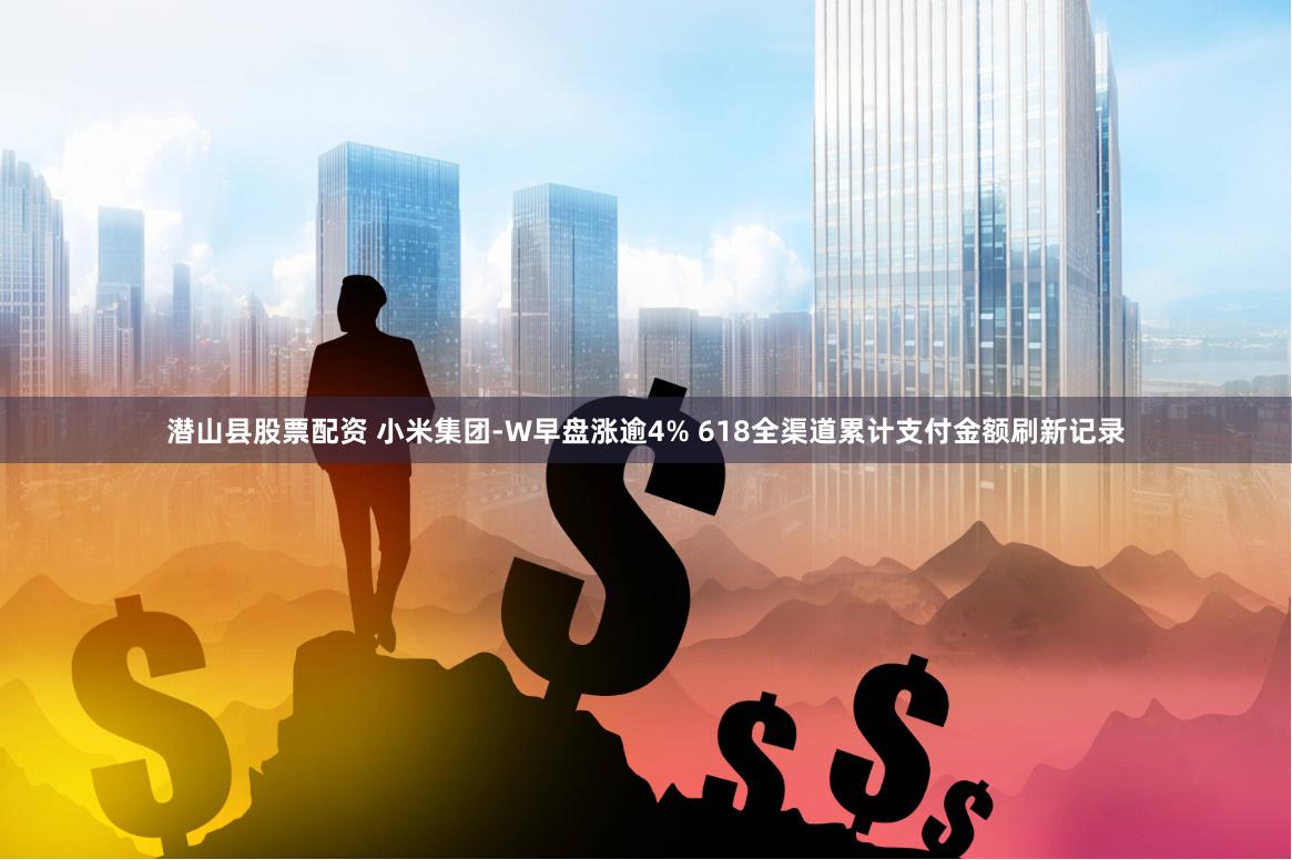 潜山县股票配资 小米集团-W早盘涨逾4% 618全渠道累计支付金额刷新记录