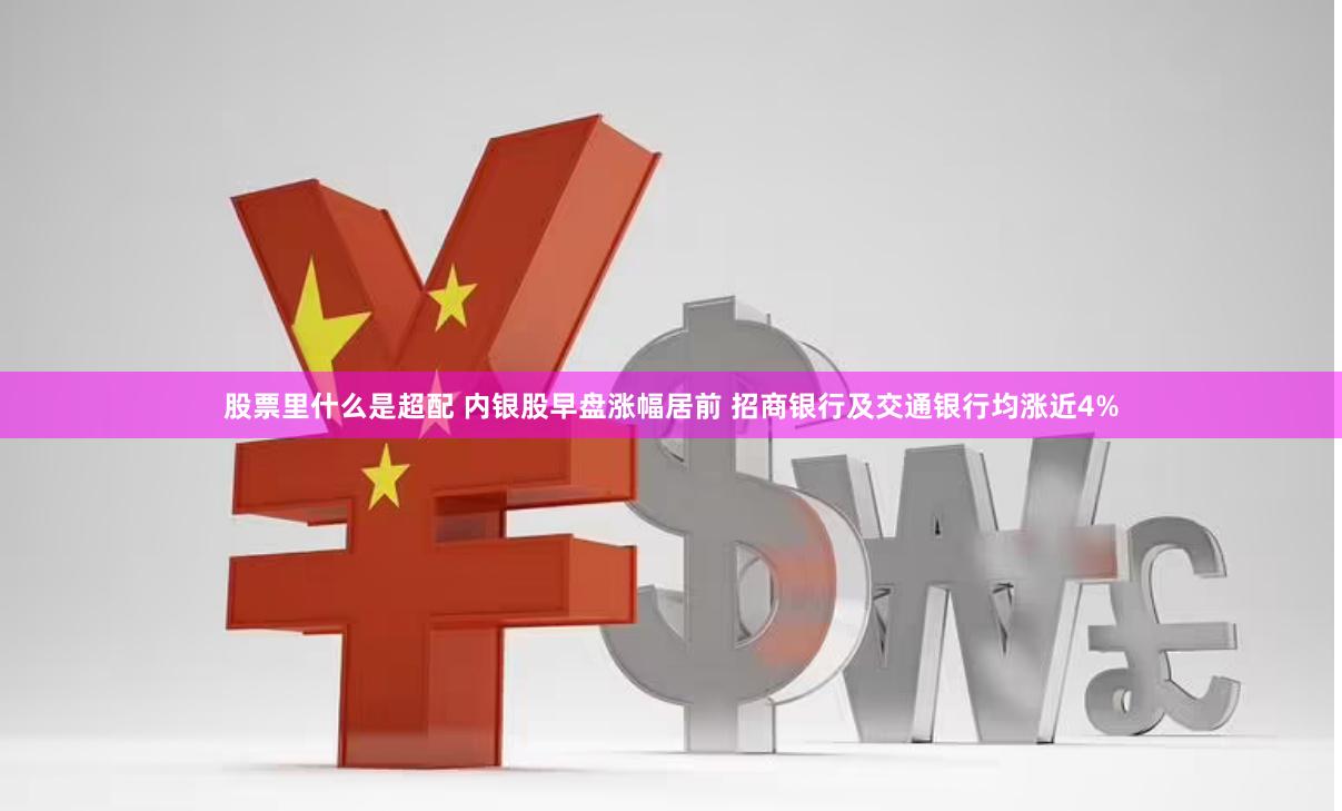 股票里什么是超配 内银股早盘涨幅居前 招商银行及交通银行均涨近4%