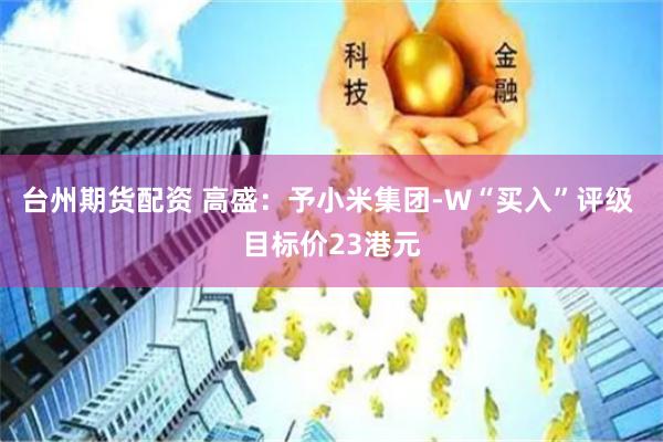 台州期货配资 高盛：予小米集团-W“买入”评级 目标价23港元
