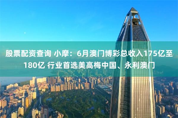 股票配资查询 小摩：6月澳门博彩总收入175亿至180亿 行业首选美高梅中国、永利澳门