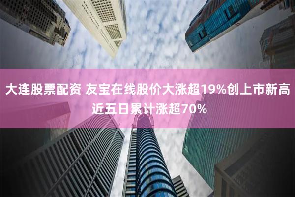 大连股票配资 友宝在线股价大涨超19%创上市新高 近五日累计涨超70%