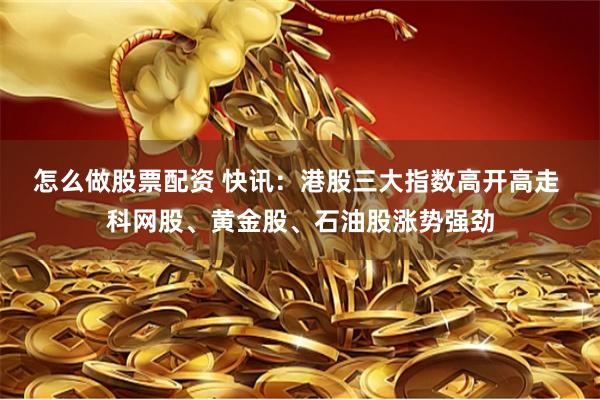 怎么做股票配资 快讯：港股三大指数高开高走 科网股、黄金股、石油股涨势强劲