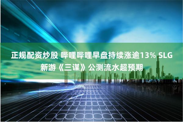 正规配资炒股 哔哩哔哩早盘持续涨逾13% SLG新游《三谋》公测流水超预期