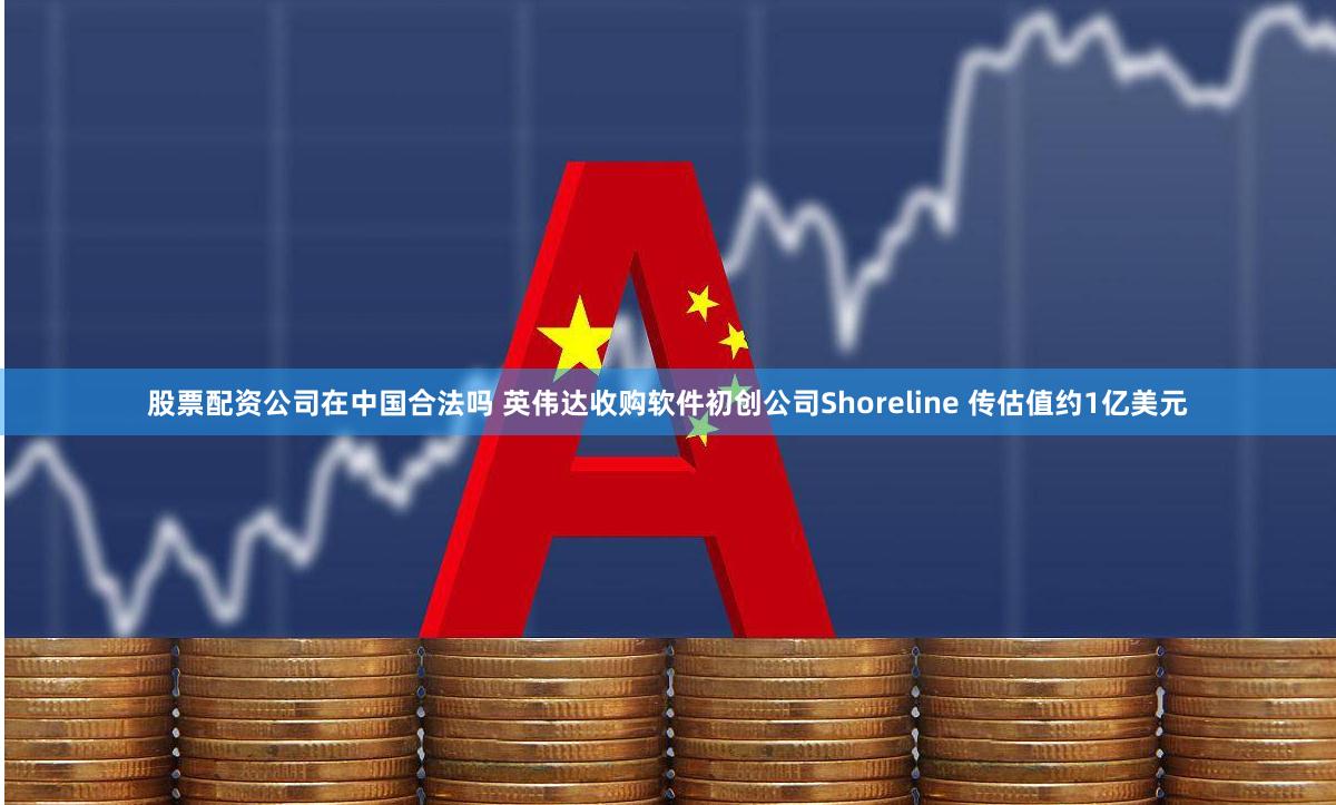股票配资公司在中国合法吗 英伟达收购软件初创公司Shoreline 传估值约1亿美元