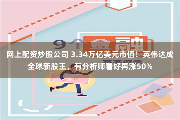 网上配资炒股公司 3.34万亿美元市值！英伟达成全球新股王，有分析师看好再涨50%