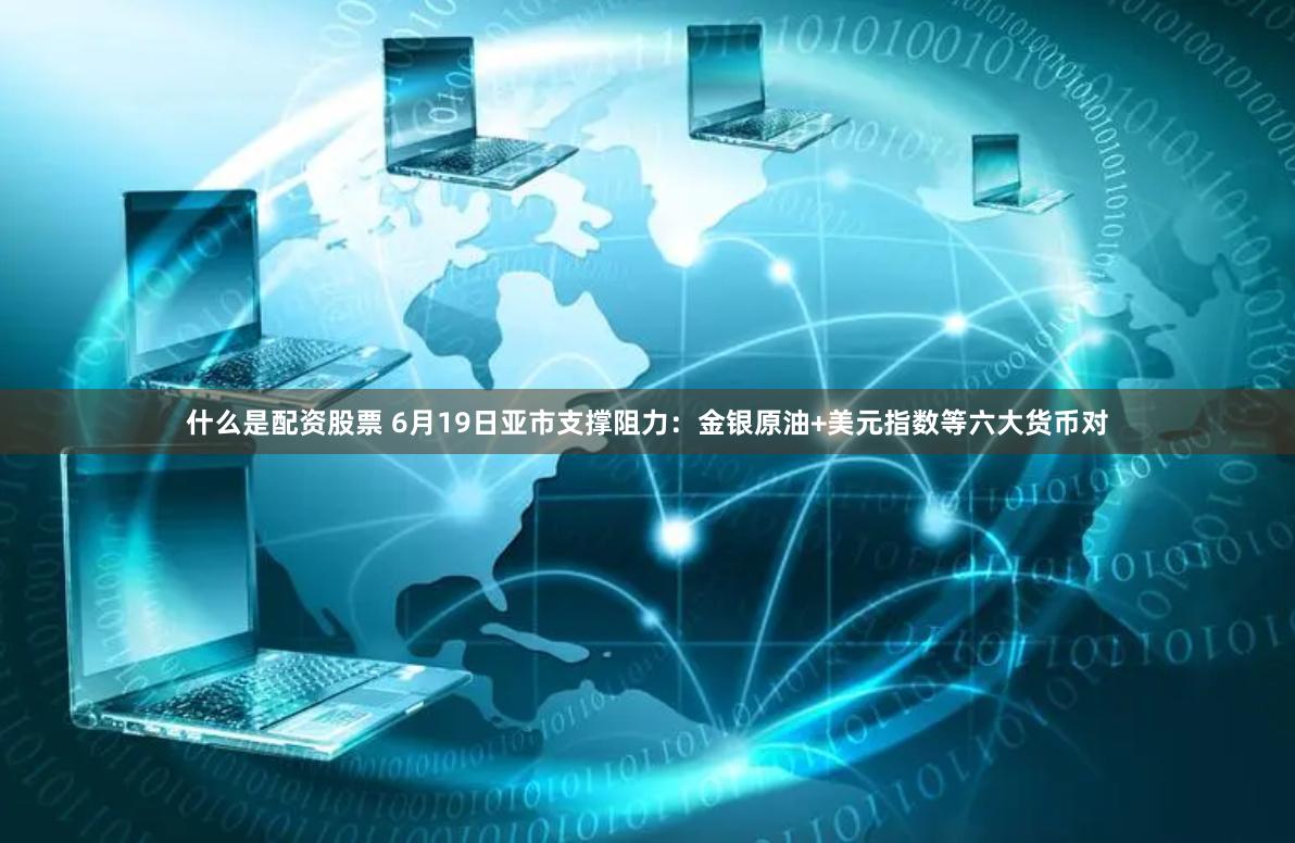 什么是配资股票 6月19日亚市支撑阻力：金银原油+美元指数等六大货币对