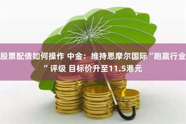 股票配债如何操作 中金：维持思摩尔国际“跑赢行业”评级 目标价升至11.5港元
