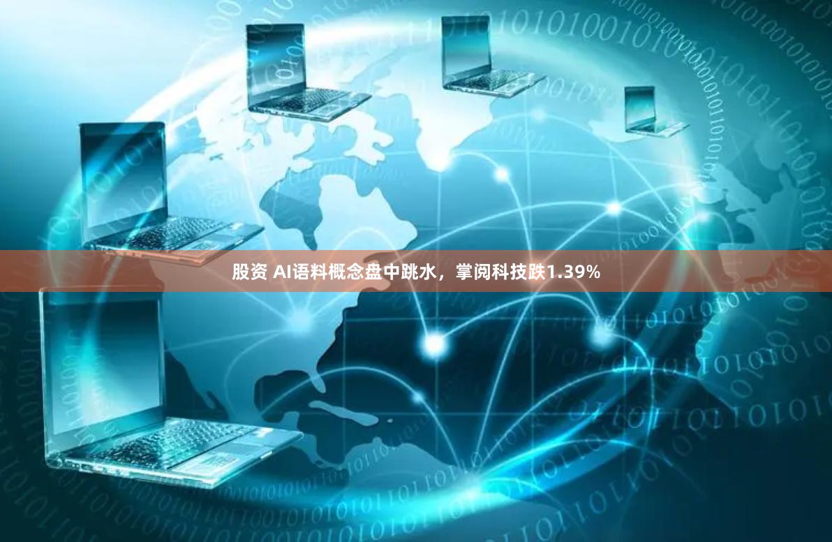 股资 AI语料概念盘中跳水，掌阅科技跌1.39%