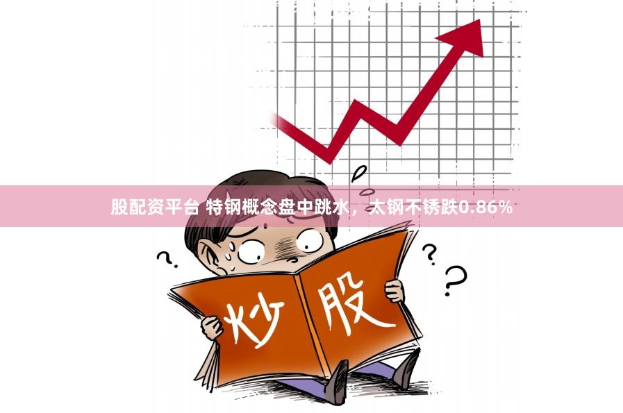股配资平台 特钢概念盘中跳水，太钢不锈跌0.86%