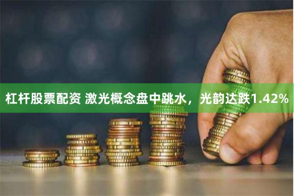 杠杆股票配资 激光概念盘中跳水，光韵达跌1.42%