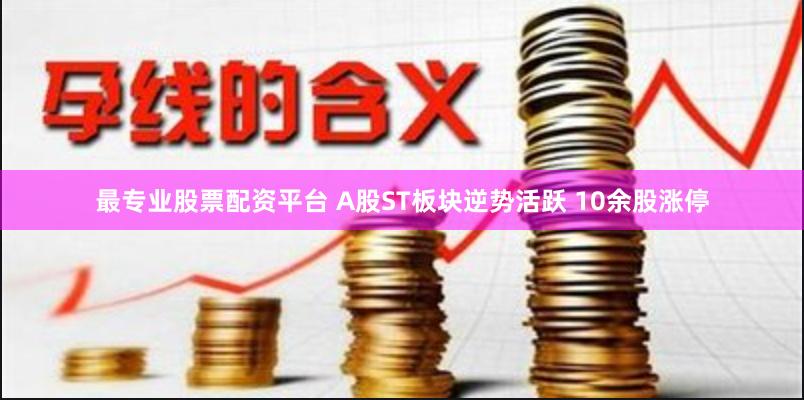 最专业股票配资平台 A股ST板块逆势活跃 10余股涨停