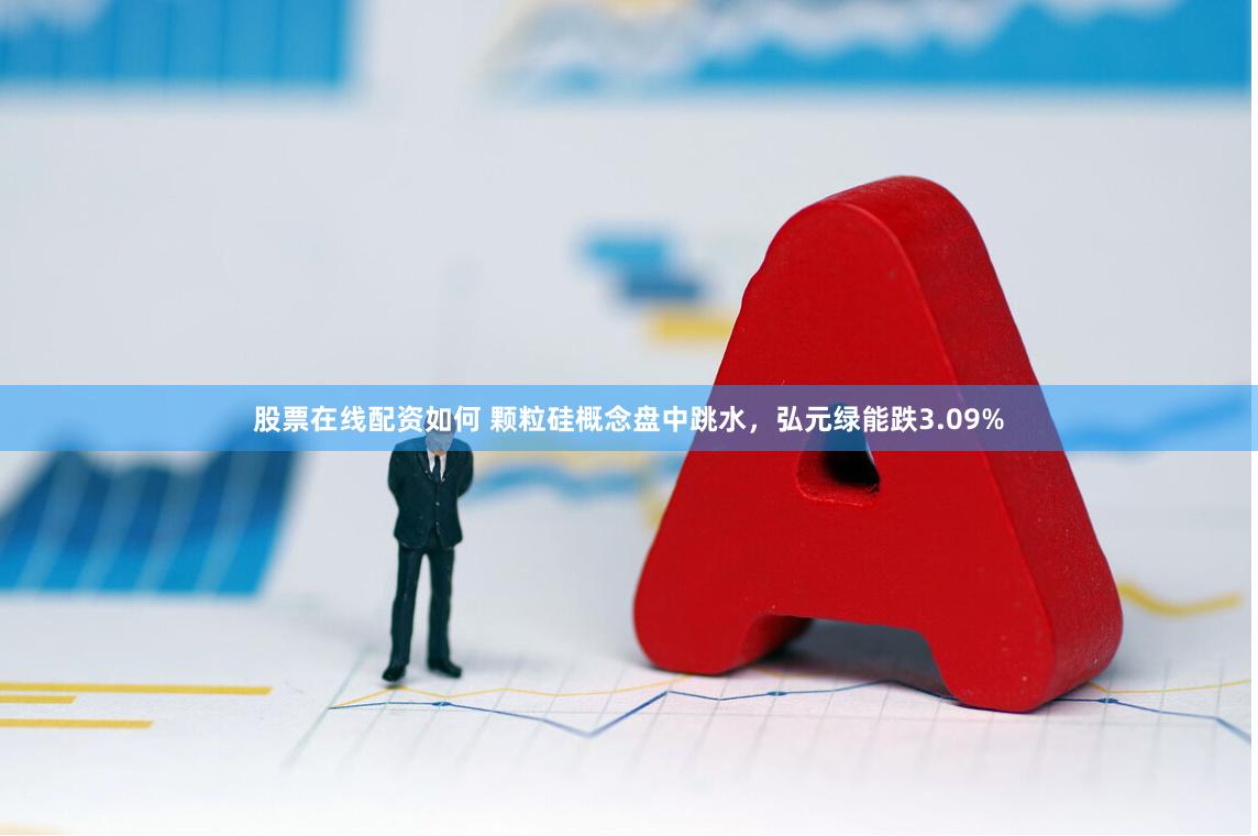 股票在线配资如何 颗粒硅概念盘中跳水，弘元绿能跌3.09%