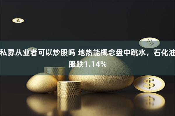 私募从业者可以炒股吗 地热能概念盘中跳水，石化油服跌1.14%
