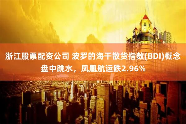 浙江股票配资公司 波罗的海干散货指数(BDI)概念盘中跳水，凤凰航运跌2.96%