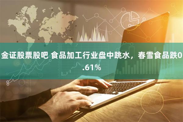 金证股票股吧 食品加工行业盘中跳水，春雪食品跌0.61%
