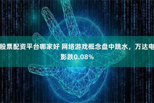 股票配资平台哪家好 网络游戏概念盘中跳水，万达电影跌0.08%