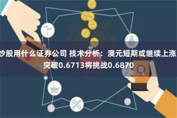 炒股用什么证券公司 技术分析：澳元短期或继续上涨，突破0.6713将挑战0.6870