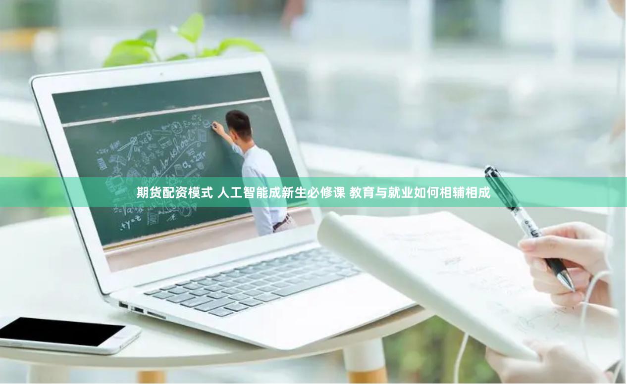 期货配资模式 人工智能成新生必修课 教育与就业如何相辅相成