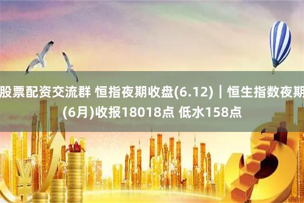 股票配资交流群 恒指夜期收盘(6.12)︱恒生指数夜期(6月)收报18018点 低水158点
