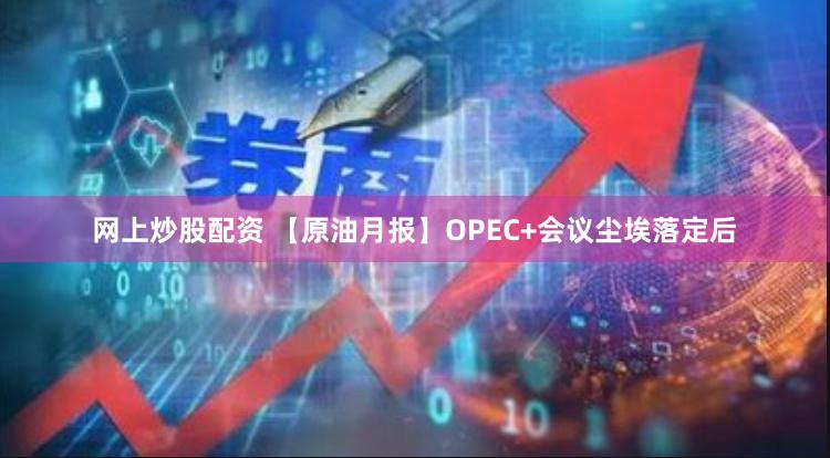 网上炒股配资 【原油月报】OPEC+会议尘埃落定后