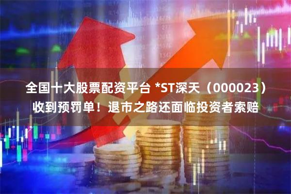全国十大股票配资平台 *ST深天（000023）收到预罚单！退市之路还面临投资者索赔