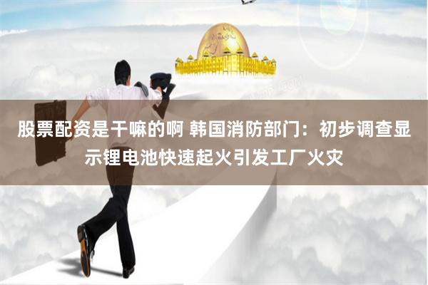股票配资是干嘛的啊 韩国消防部门：初步调查显示锂电池快速起火引发工厂火灾
