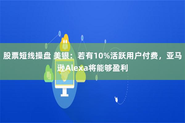 股票短线操盘 美银：若有10%活跃用户付费，亚马逊Alexa将能够盈利