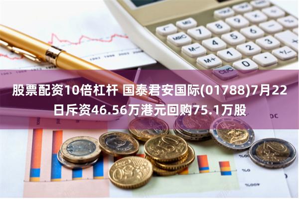 股票配资10倍杠杆 国泰君安国际(01788)7月22日斥资46.56万港元回购75.1万股