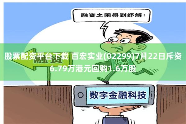 股票配资平台下载 百宏实业(02299)7月22日斥资6.79万港元回购1.6万股
